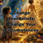 How to Change Your Circumstances: Change Your Beliefs
